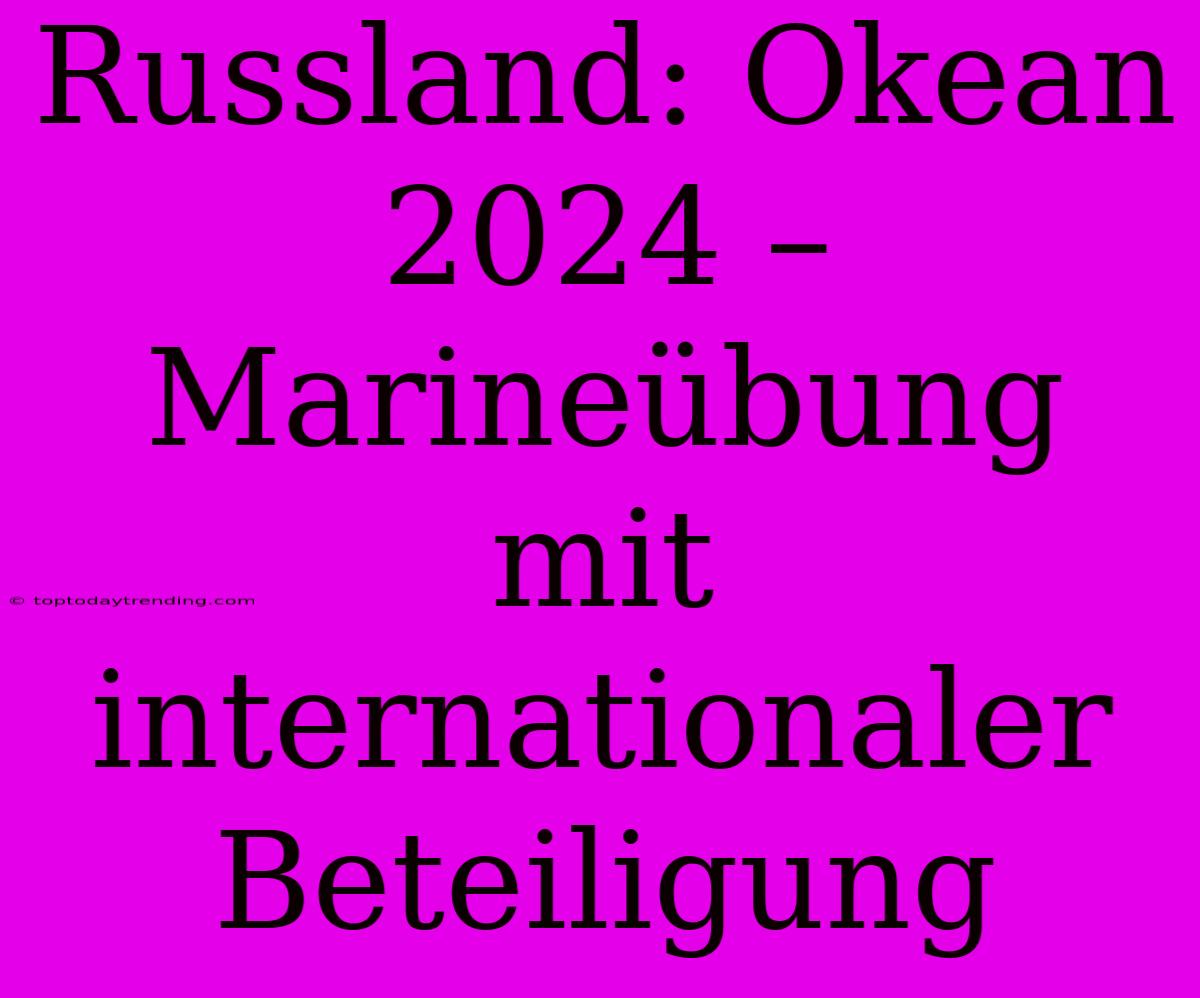 Russland: Okean 2024 – Marineübung Mit Internationaler Beteiligung