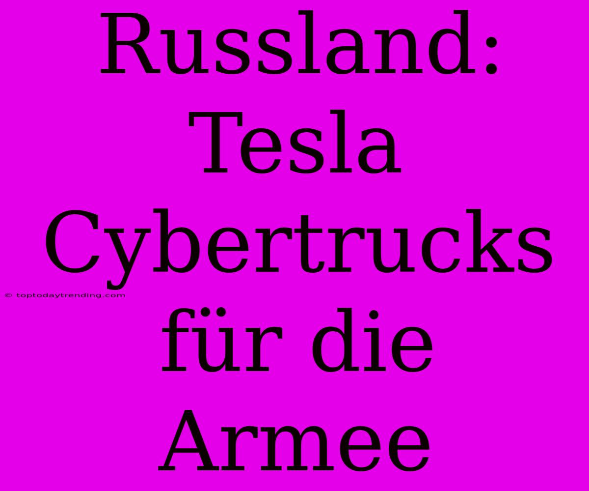 Russland: Tesla Cybertrucks Für Die Armee