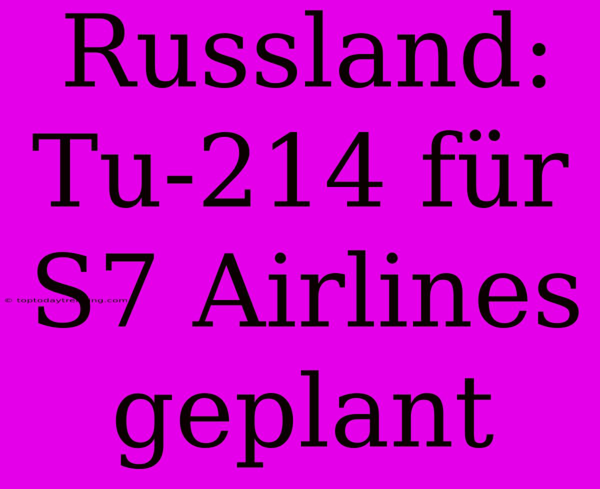 Russland: Tu-214 Für S7 Airlines Geplant