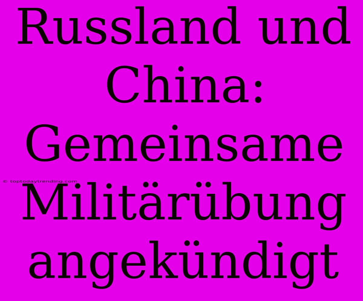 Russland Und China: Gemeinsame Militärübung Angekündigt