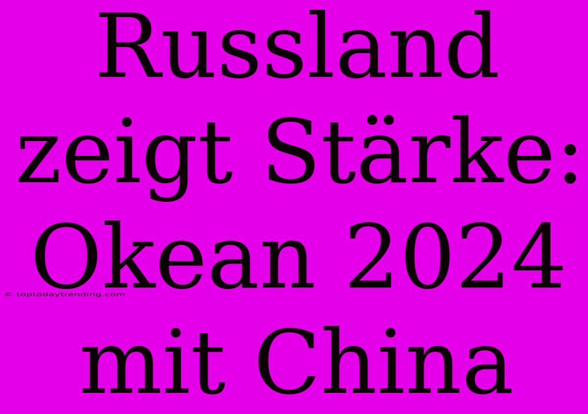 Russland Zeigt Stärke: Okean 2024 Mit China