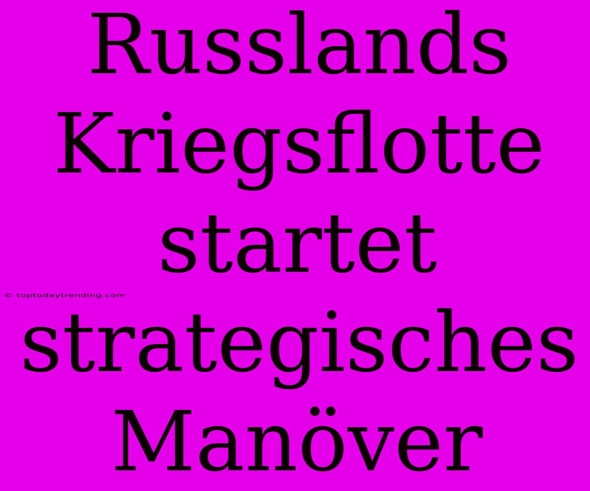 Russlands Kriegsflotte Startet Strategisches Manöver