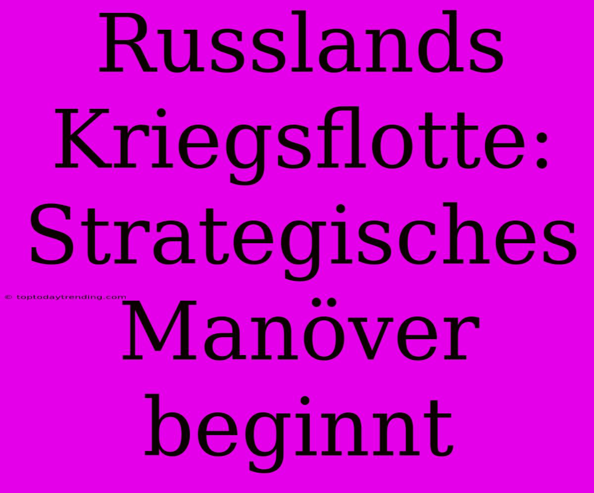 Russlands Kriegsflotte: Strategisches Manöver Beginnt