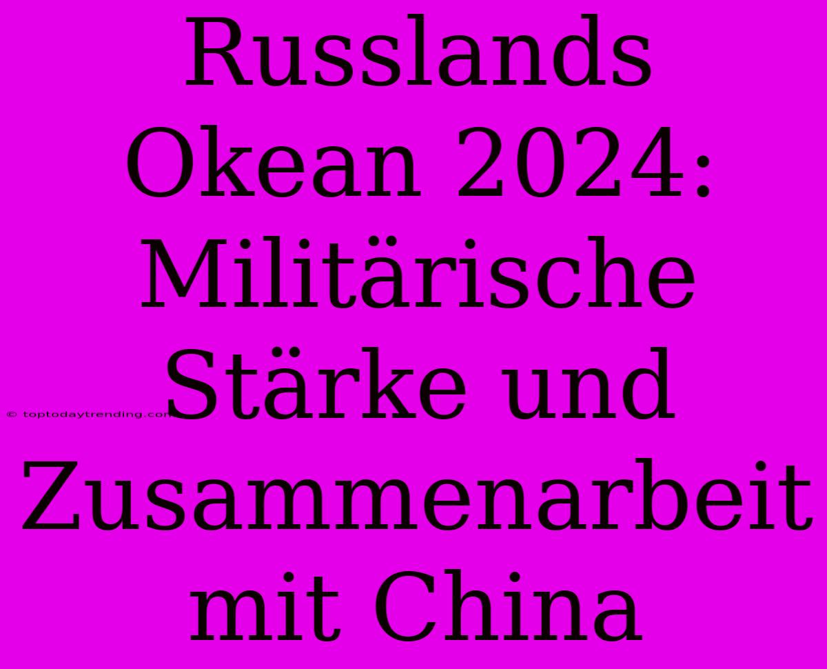 Russlands Okean 2024: Militärische Stärke Und Zusammenarbeit Mit China