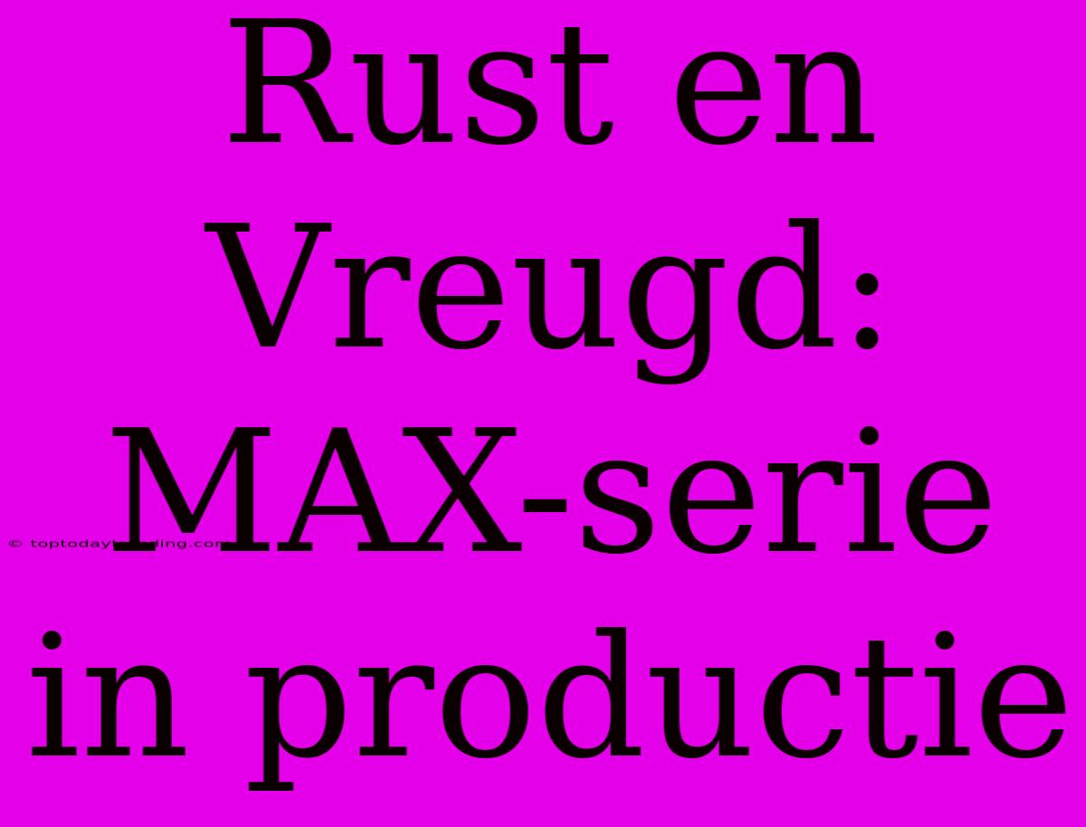 Rust En Vreugd: MAX-serie In Productie