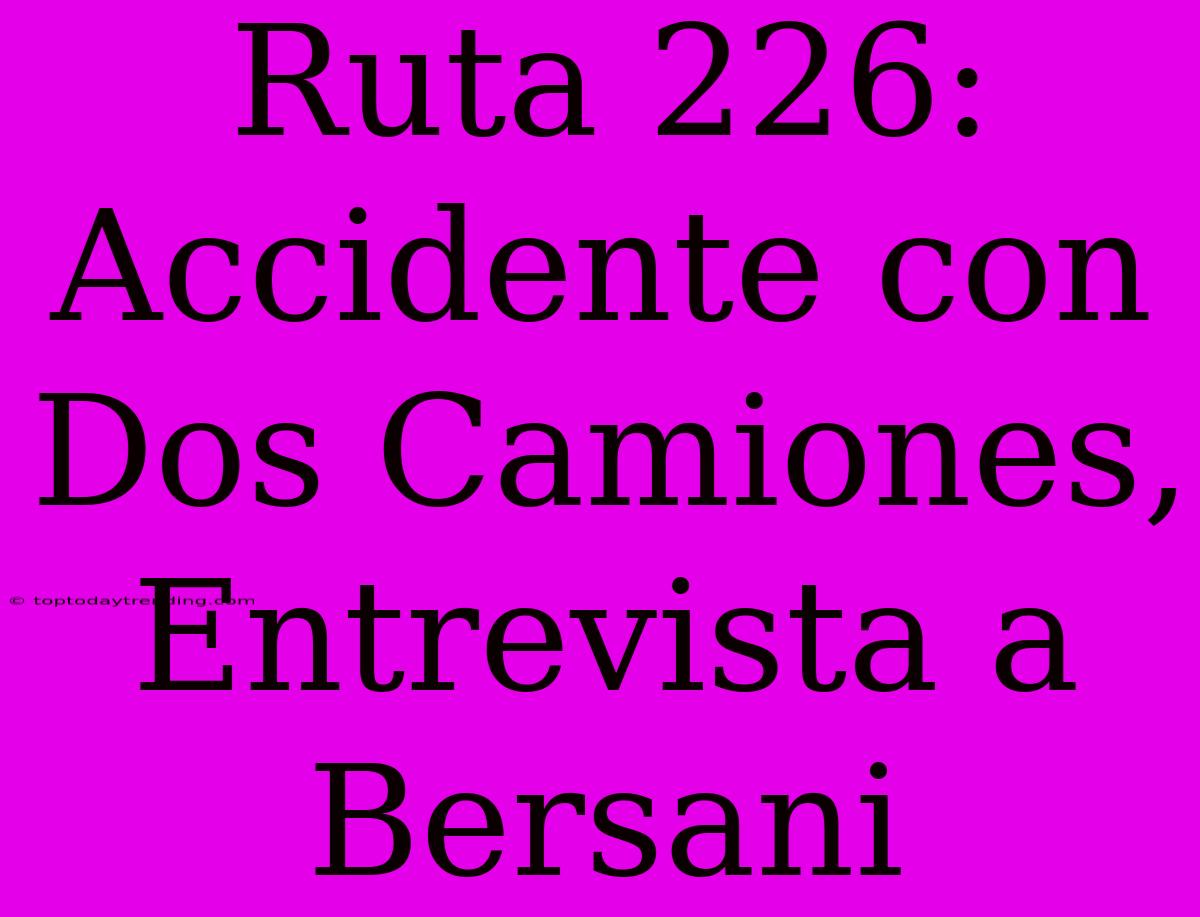 Ruta 226: Accidente Con Dos Camiones, Entrevista A Bersani