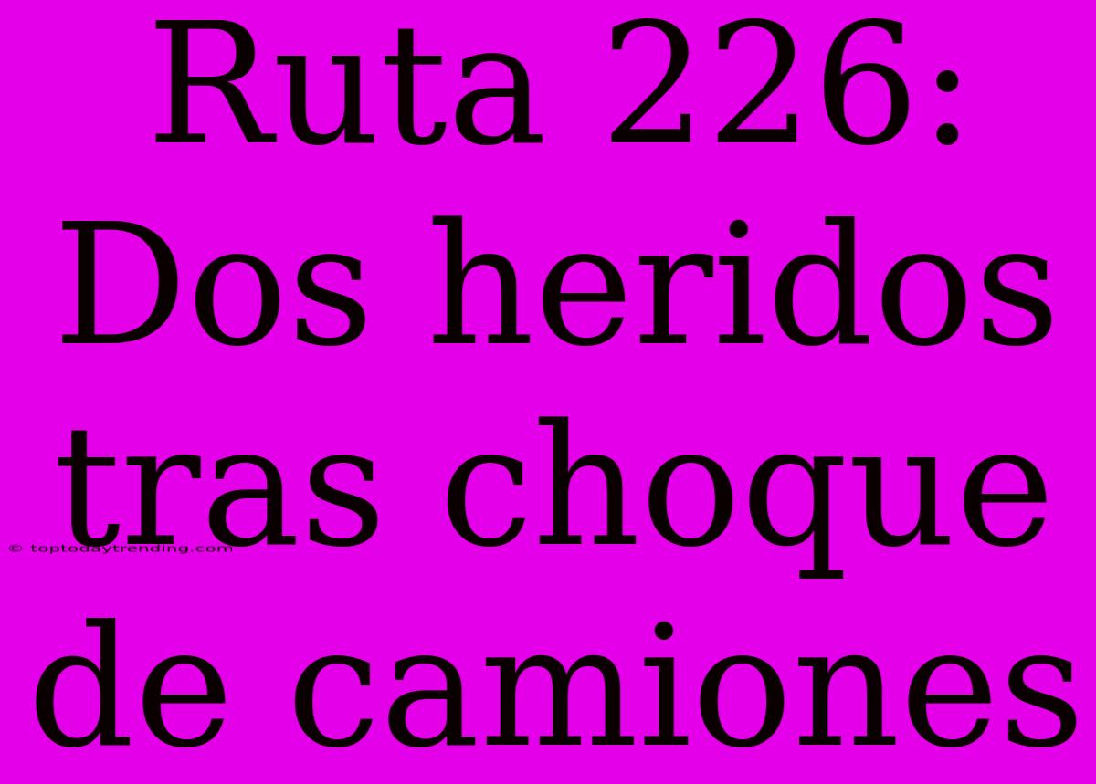 Ruta 226: Dos Heridos Tras Choque De Camiones