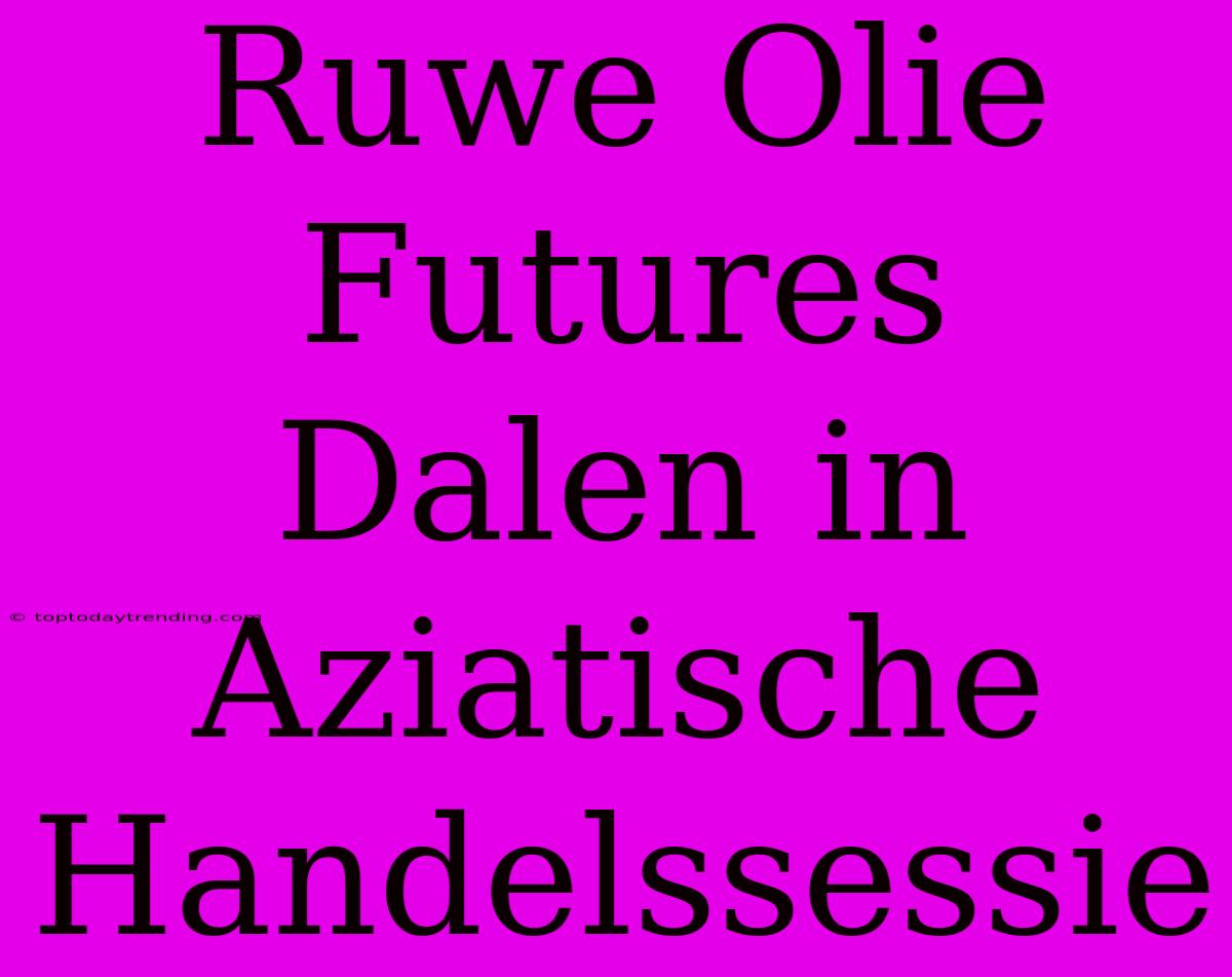 Ruwe Olie Futures Dalen In Aziatische Handelssessie