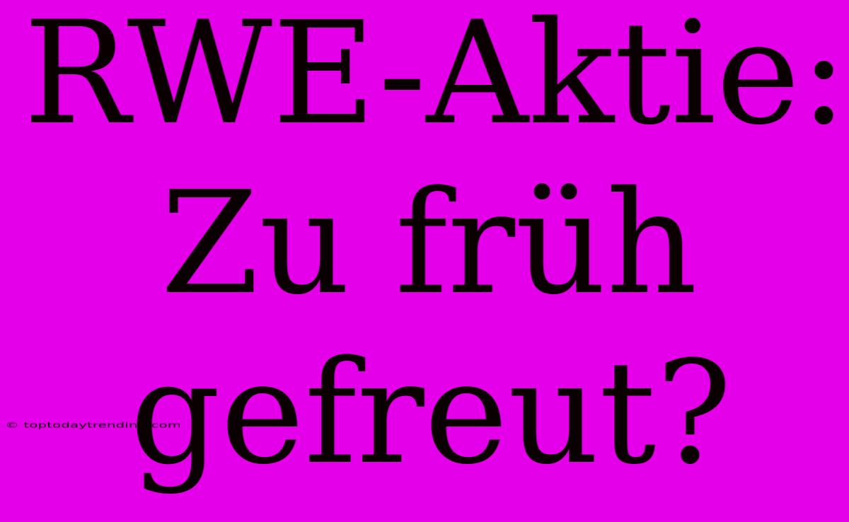 RWE-Aktie: Zu Früh Gefreut?