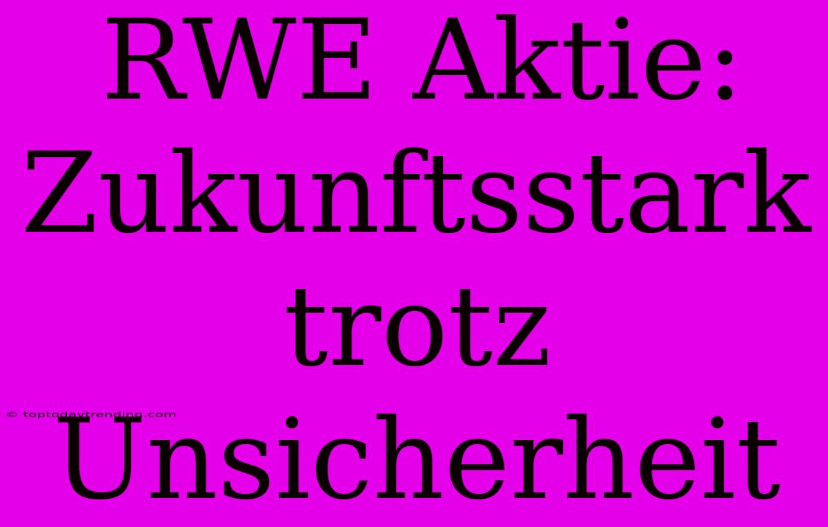 RWE Aktie:  Zukunftsstark Trotz Unsicherheit