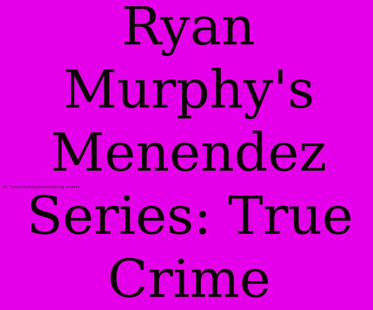 Ryan Murphy's Menendez Series: True Crime