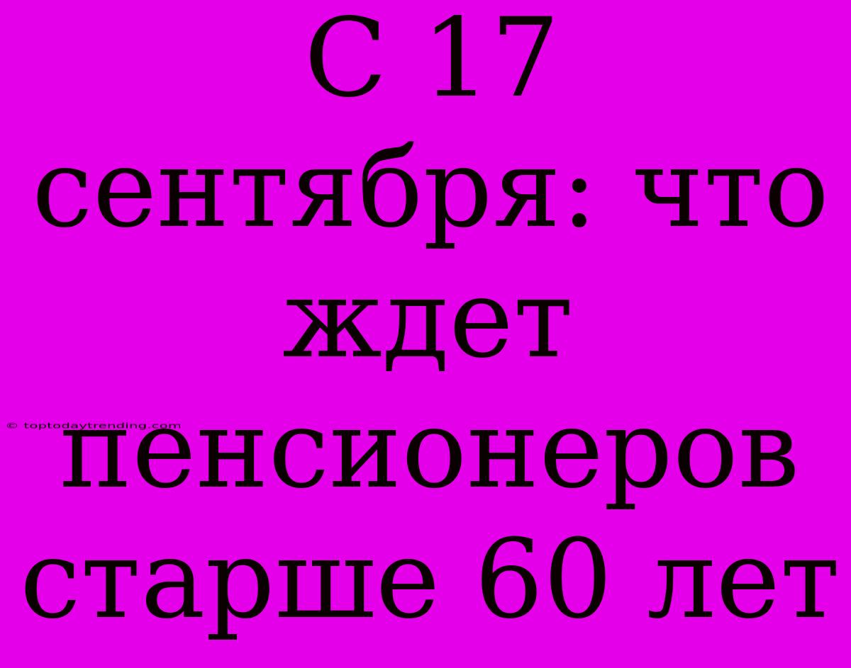 С 17 Сентября: Что Ждет Пенсионеров Старше 60 Лет