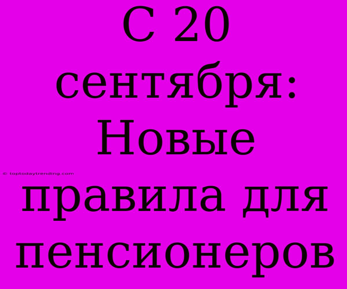 С 20 Сентября: Новые Правила Для Пенсионеров