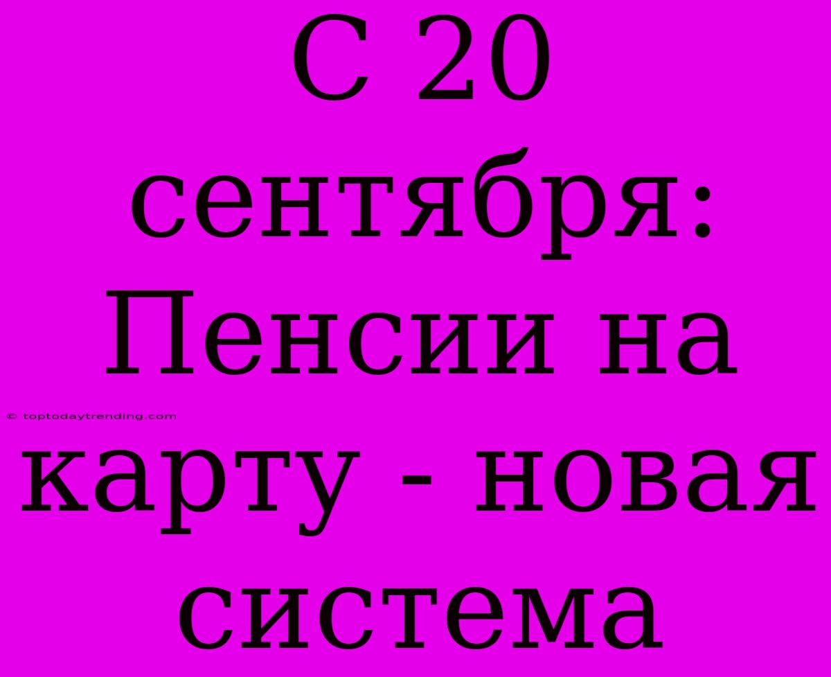 С 20 Сентября: Пенсии На Карту - Новая Система