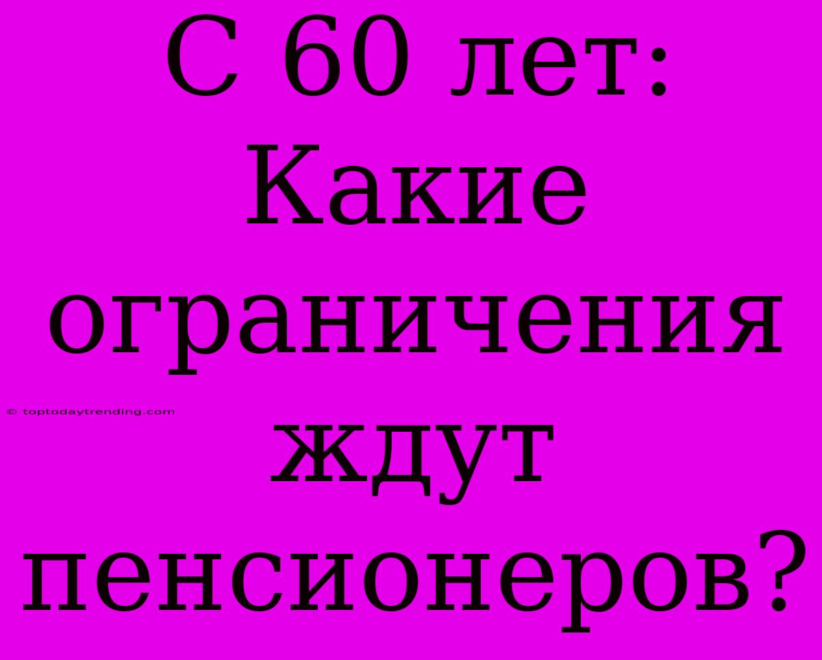 С 60 Лет: Какие Ограничения Ждут Пенсионеров?