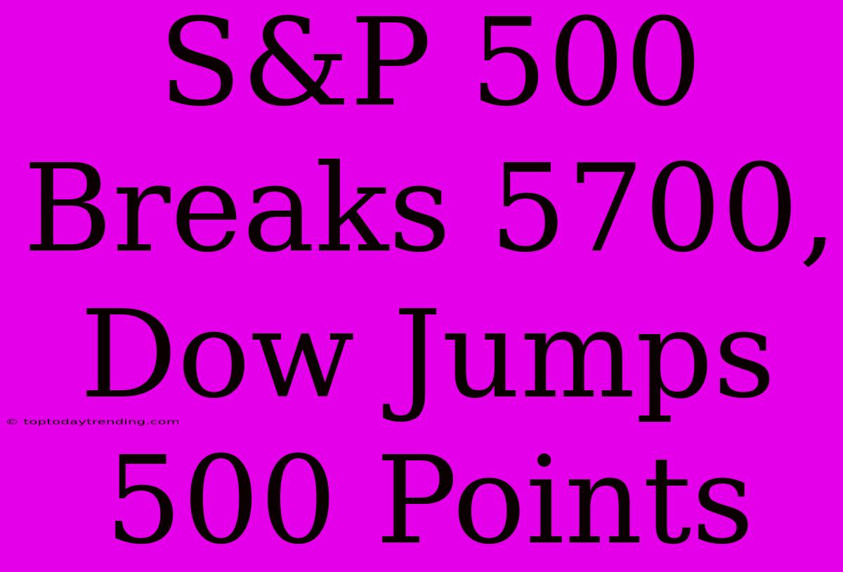 S&P 500 Breaks 5700, Dow Jumps 500 Points