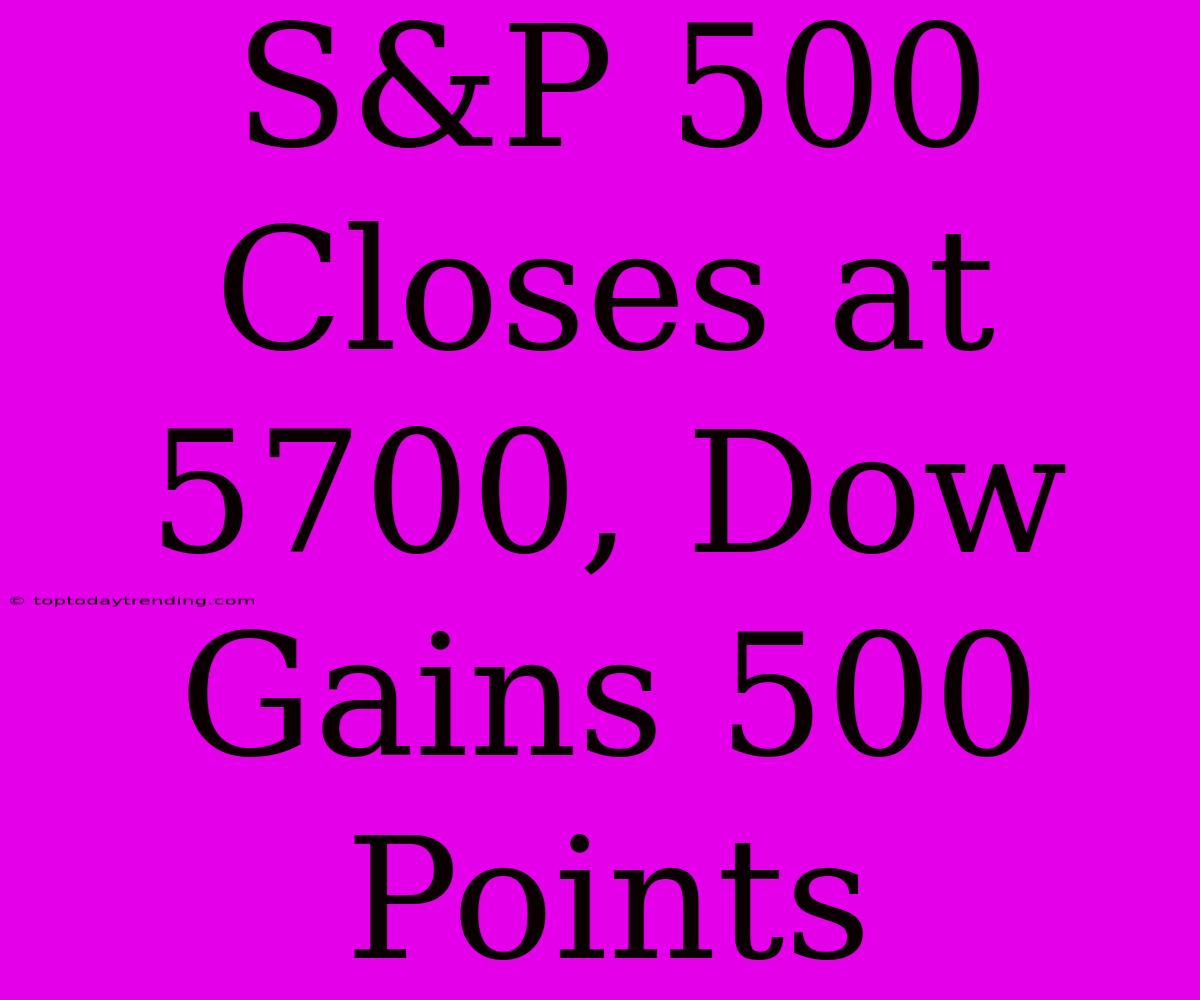 S&P 500 Closes At 5700, Dow Gains 500 Points