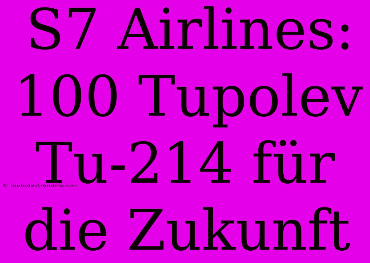 S7 Airlines: 100 Tupolev Tu-214 Für Die Zukunft