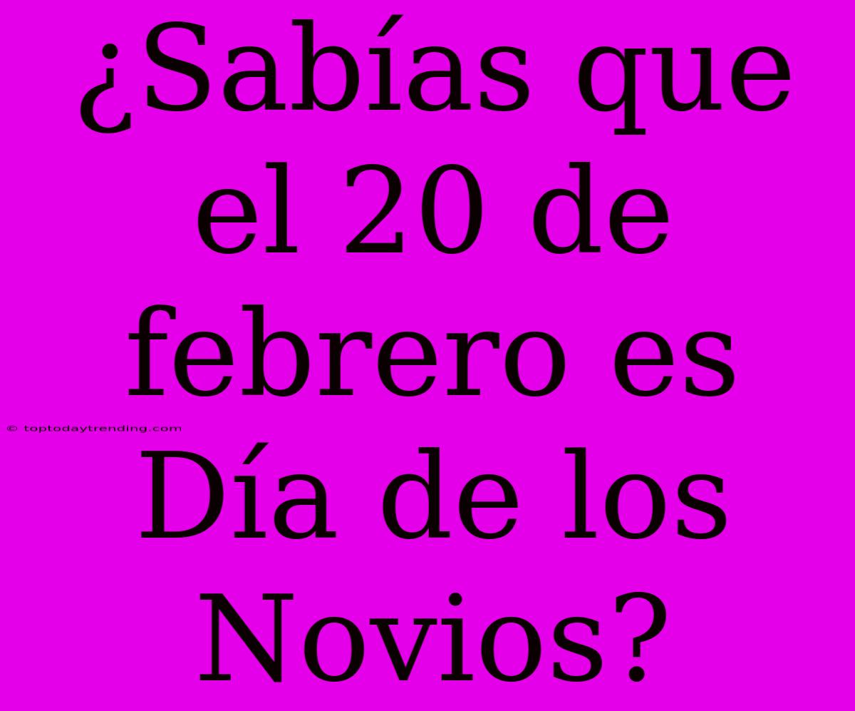 ¿Sabías Que El 20 De Febrero Es Día De Los Novios?