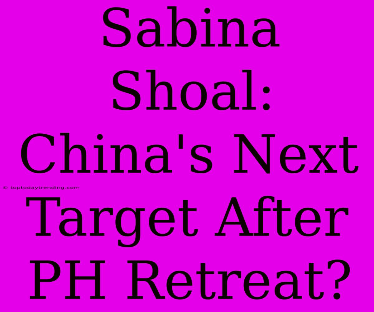 Sabina Shoal: China's Next Target After PH Retreat?