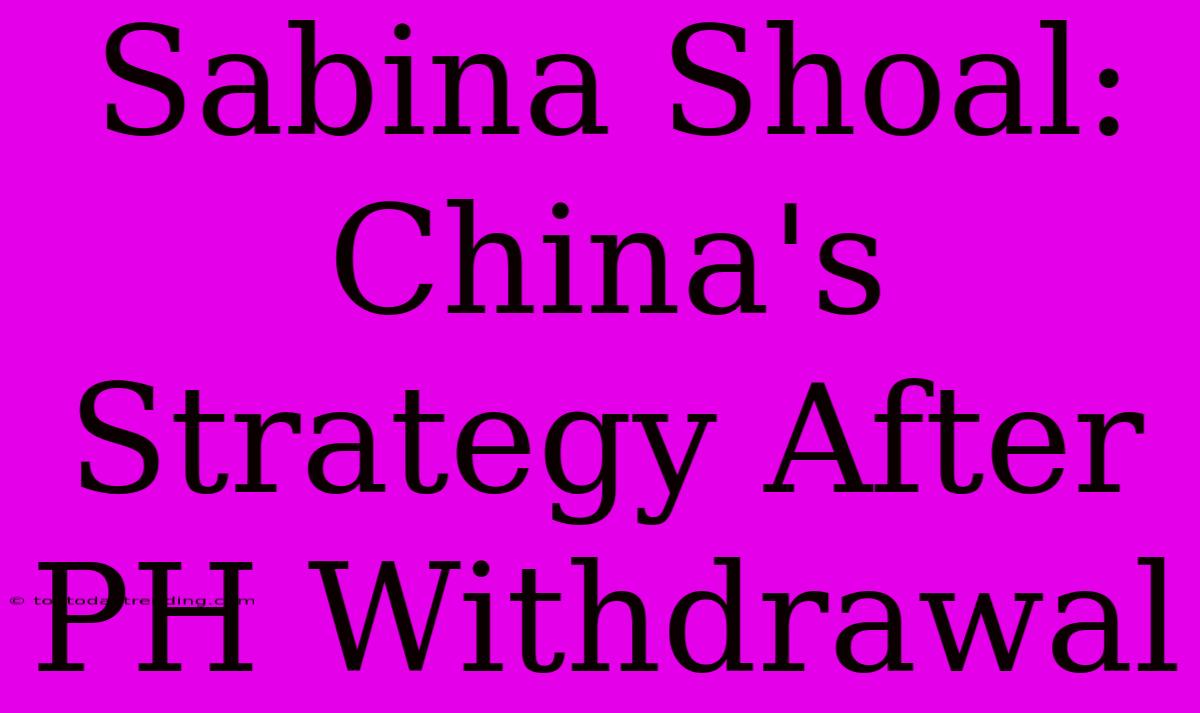 Sabina Shoal: China's Strategy After PH Withdrawal