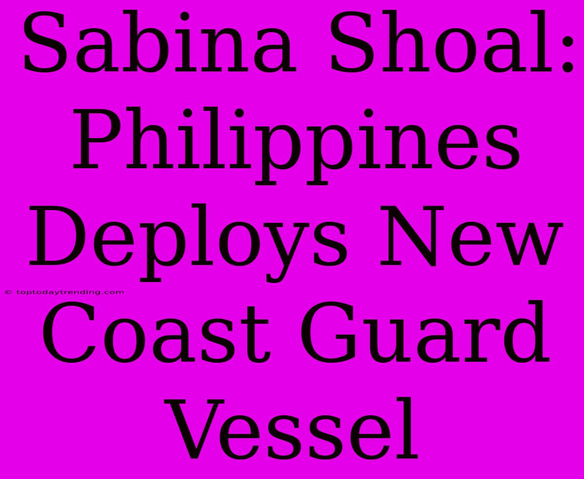 Sabina Shoal: Philippines Deploys New Coast Guard Vessel