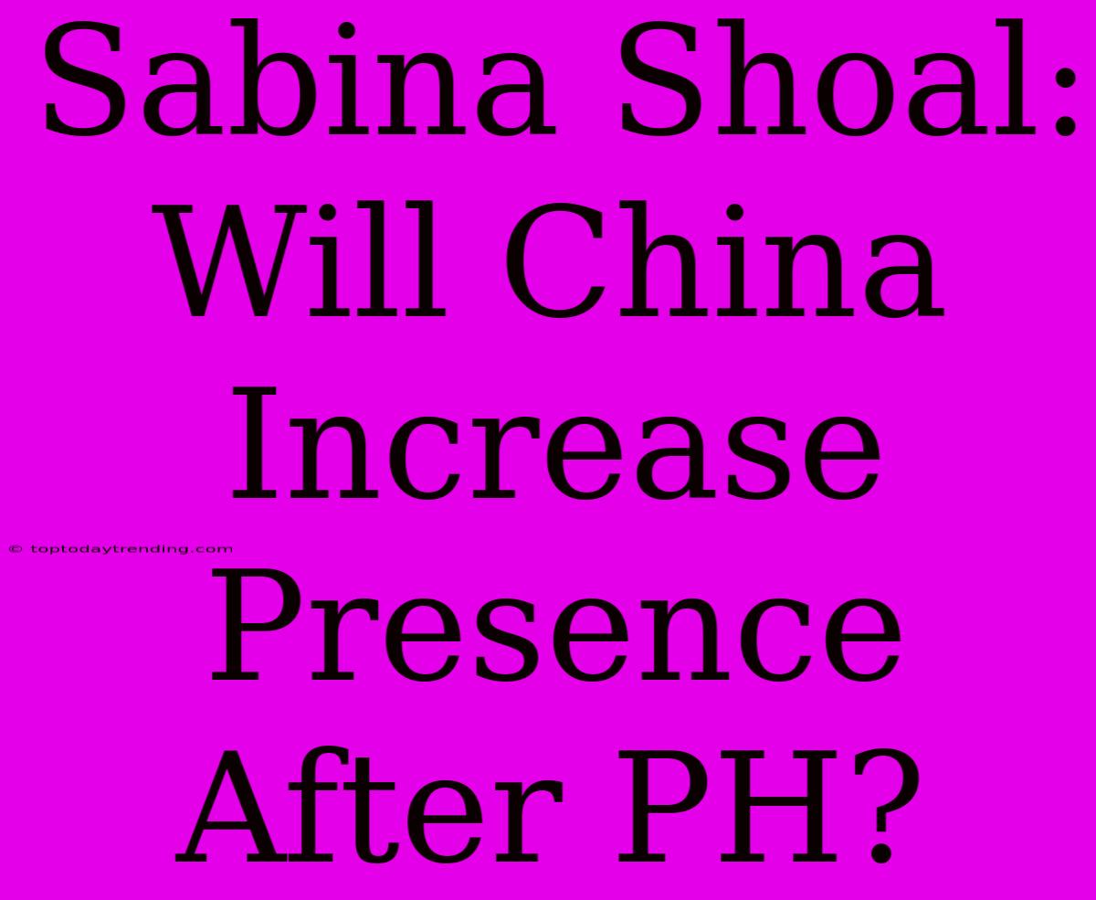 Sabina Shoal: Will China Increase Presence After PH?