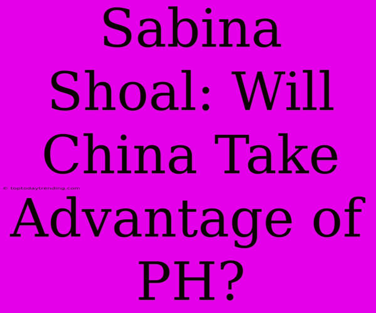 Sabina Shoal: Will China Take Advantage Of PH?