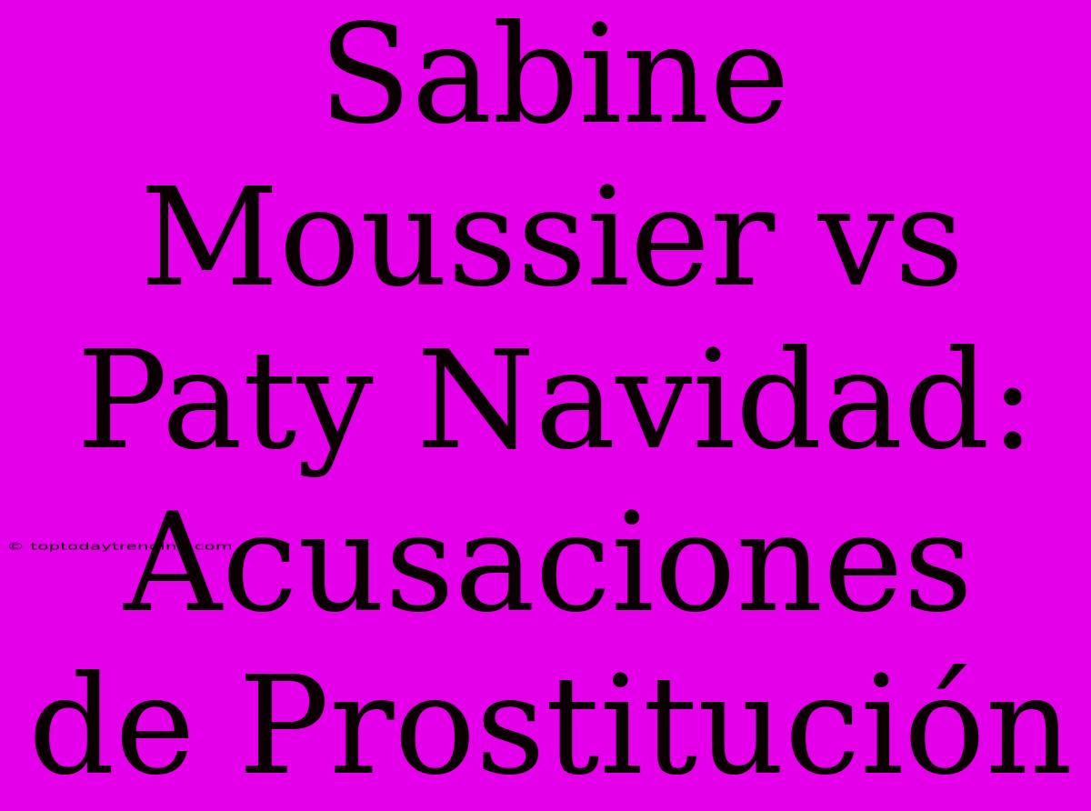 Sabine Moussier Vs Paty Navidad: Acusaciones De Prostitución