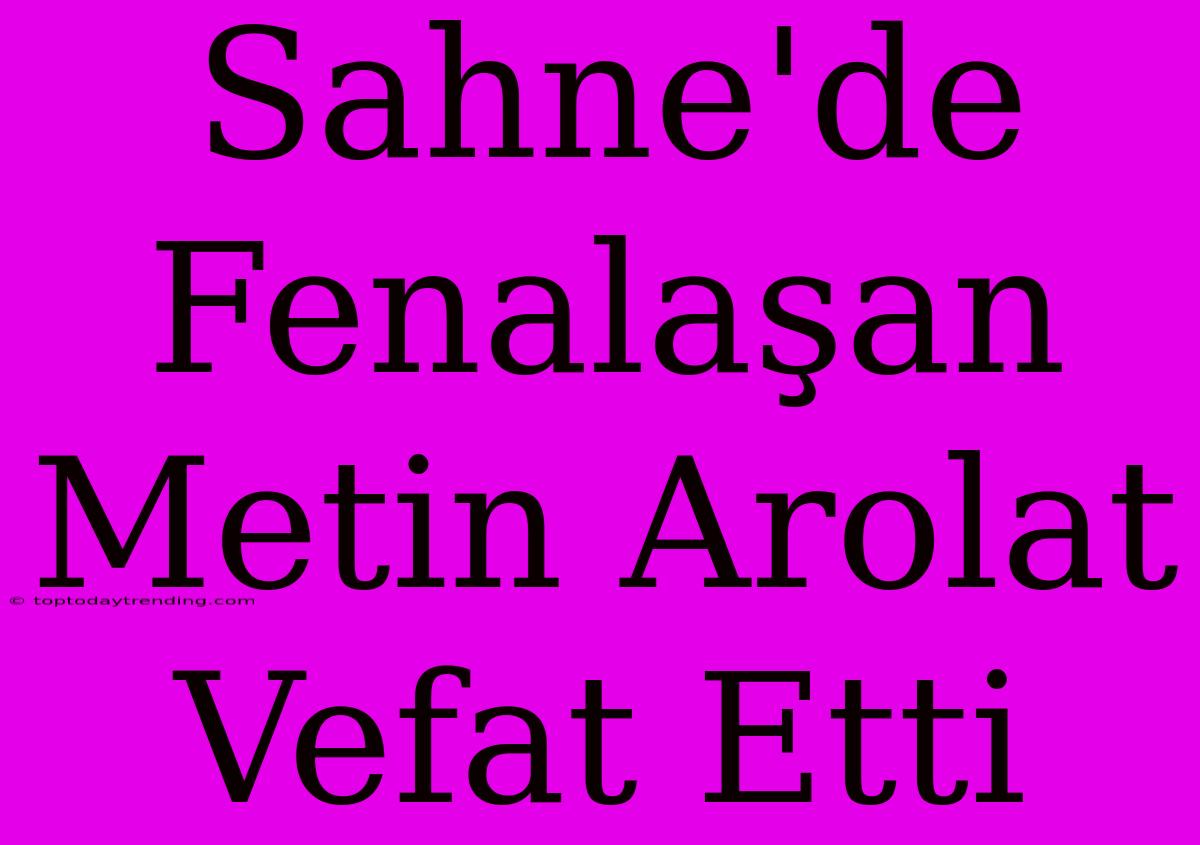 Sahne'de Fenalaşan Metin Arolat Vefat Etti