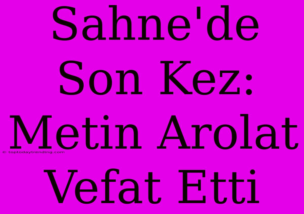 Sahne'de Son Kez: Metin Arolat Vefat Etti