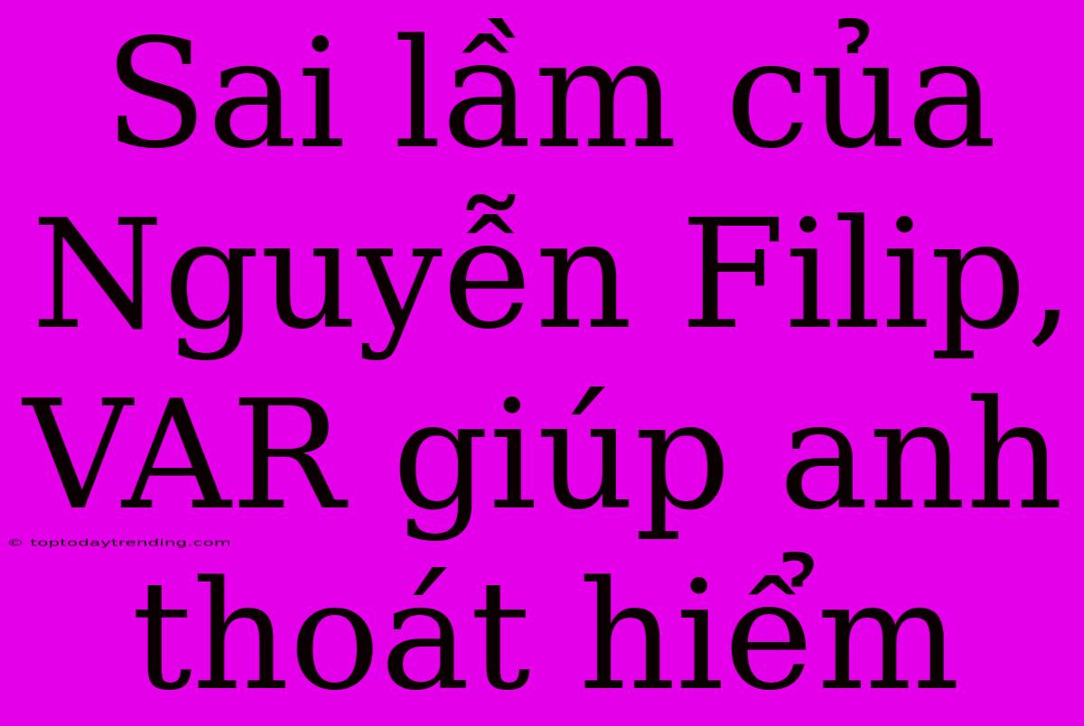 Sai Lầm Của Nguyễn Filip, VAR Giúp Anh Thoát Hiểm