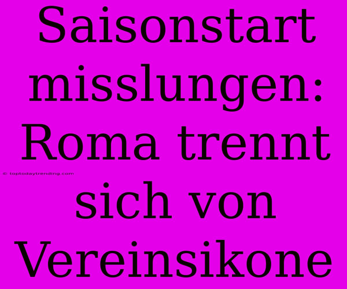 Saisonstart Misslungen: Roma Trennt Sich Von Vereinsikone