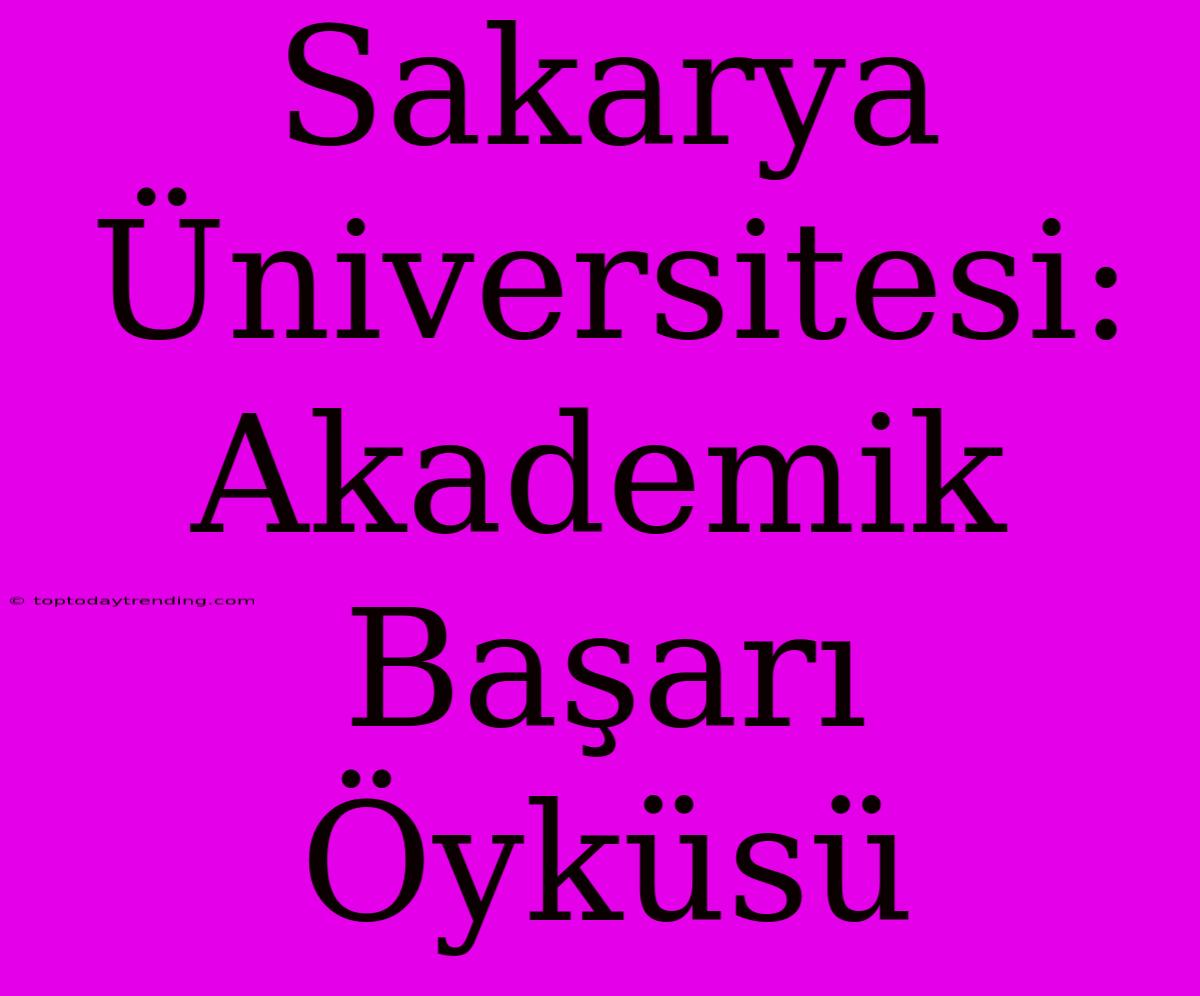 Sakarya Üniversitesi: Akademik Başarı Öyküsü