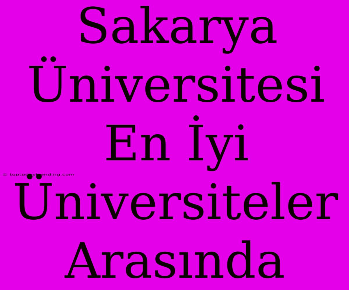 Sakarya Üniversitesi En İyi Üniversiteler Arasında