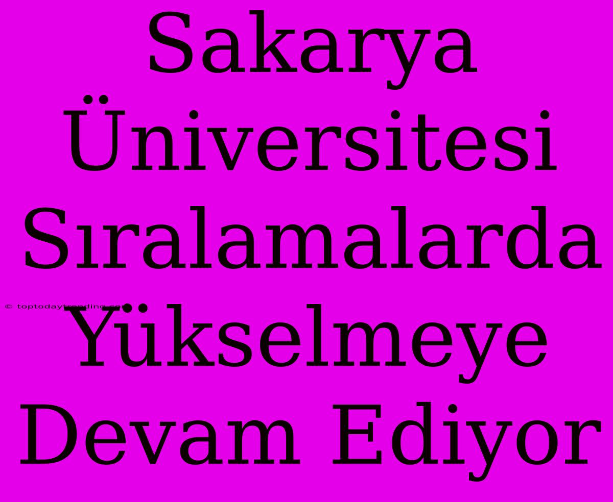 Sakarya Üniversitesi Sıralamalarda Yükselmeye Devam Ediyor