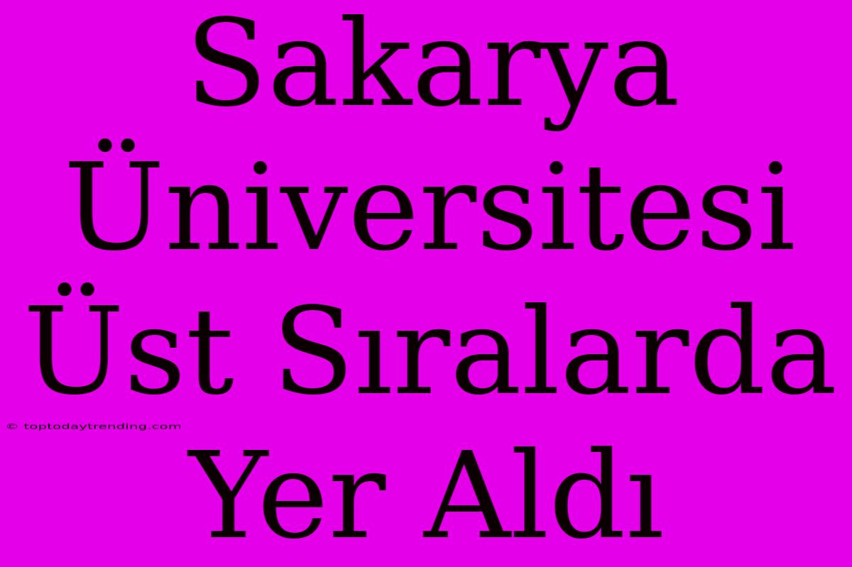 Sakarya Üniversitesi Üst Sıralarda Yer Aldı