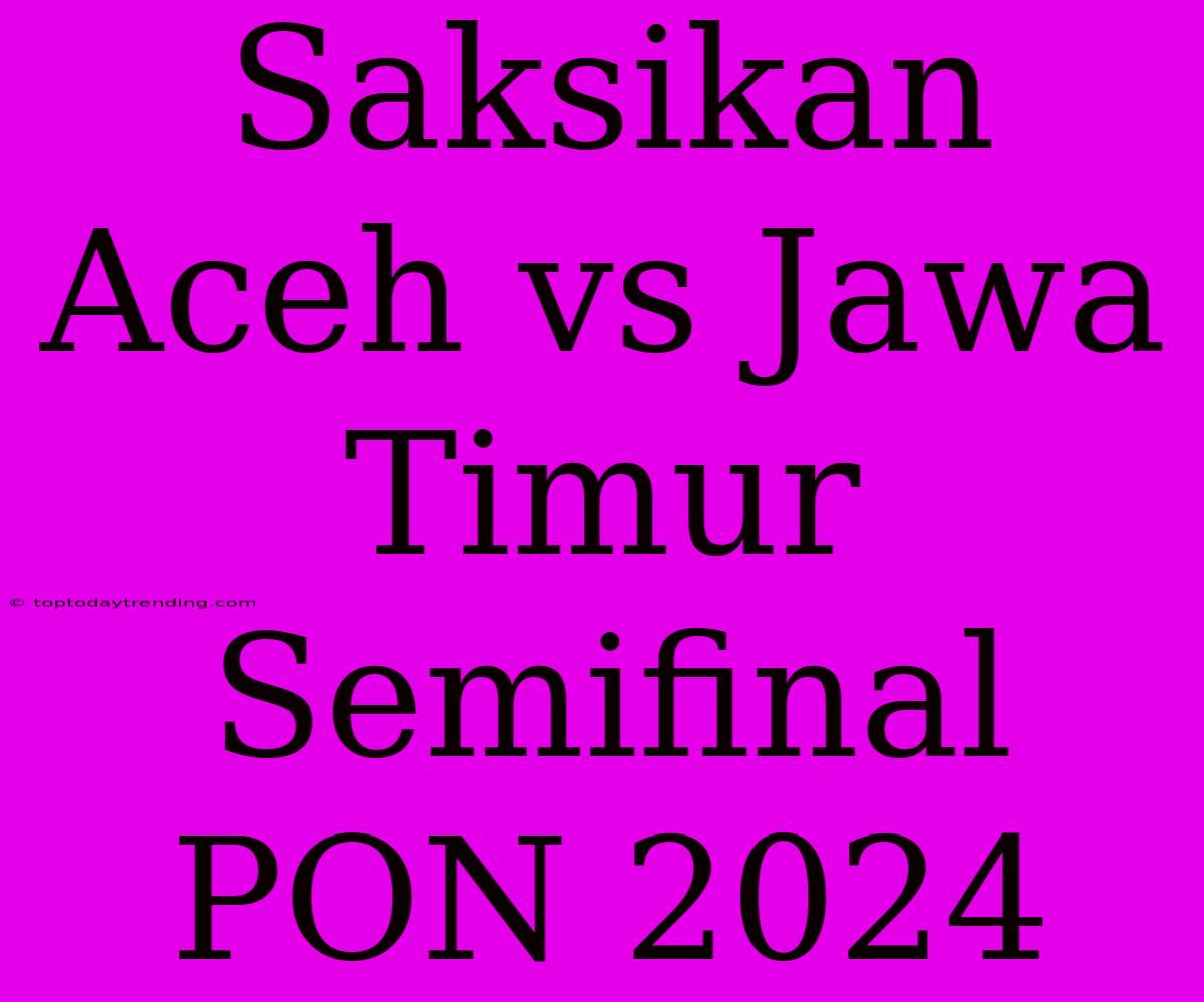 Saksikan Aceh Vs Jawa Timur Semifinal PON 2024