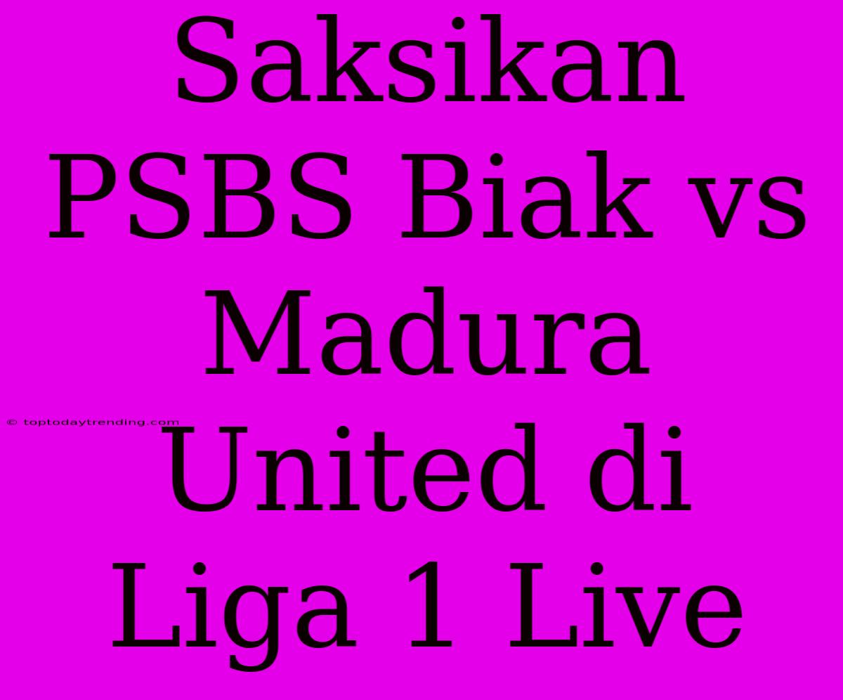 Saksikan PSBS Biak Vs Madura United Di Liga 1 Live