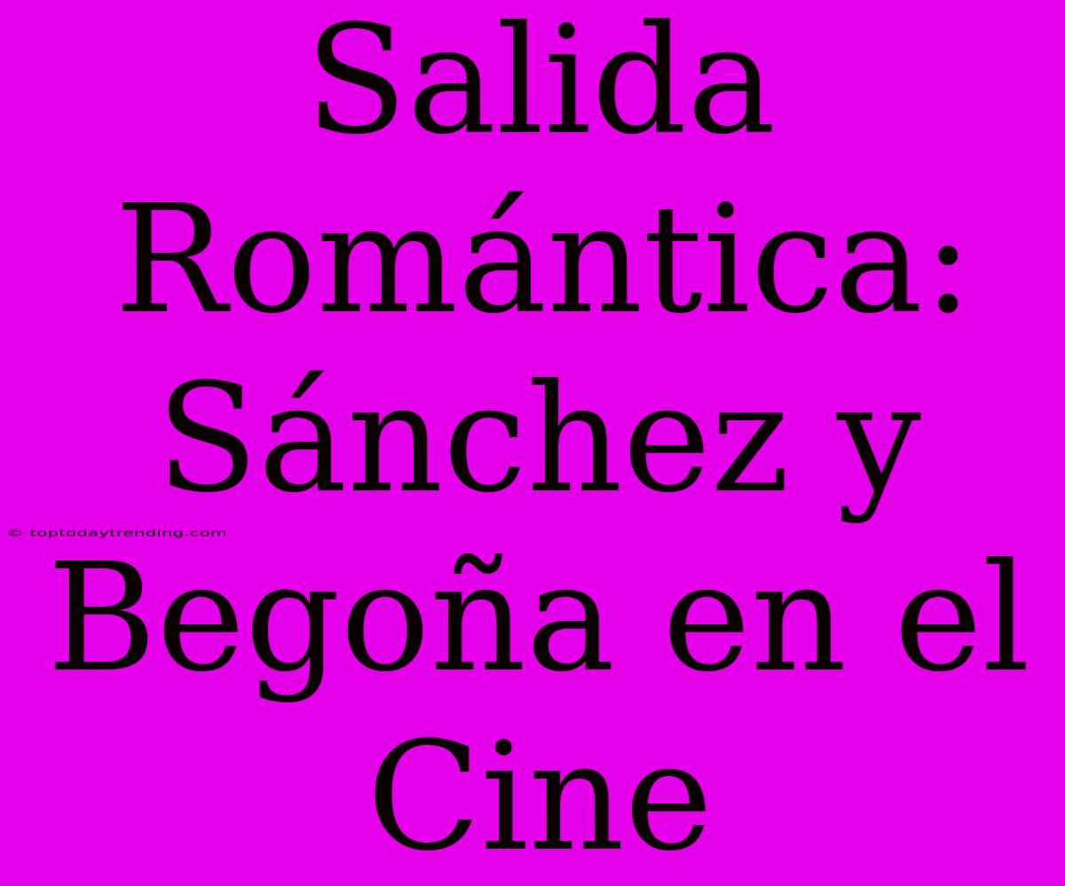 Salida Romántica: Sánchez Y Begoña En El Cine