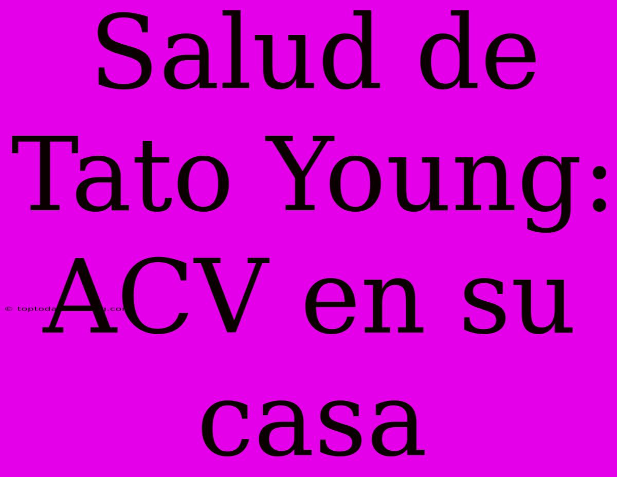 Salud De Tato Young: ACV En Su Casa