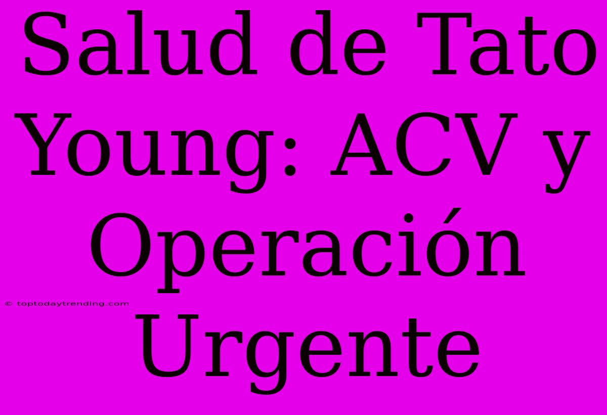 Salud De Tato Young: ACV Y Operación Urgente