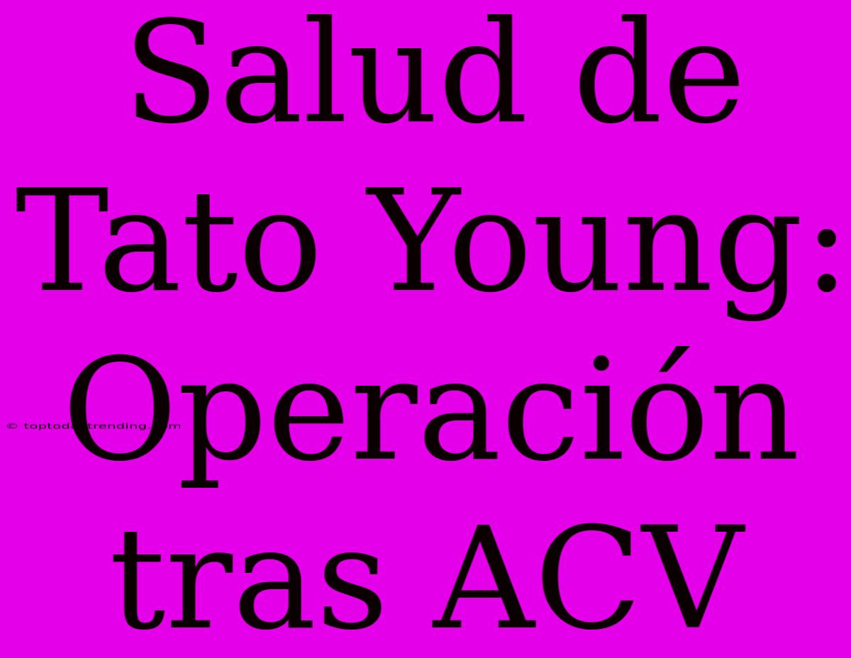 Salud De Tato Young: Operación Tras ACV