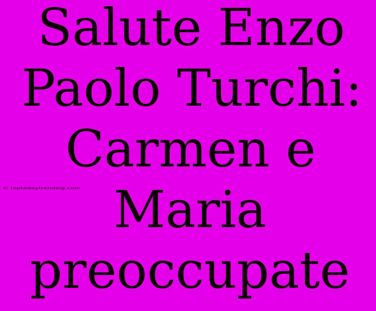 Salute Enzo Paolo Turchi: Carmen E Maria Preoccupate