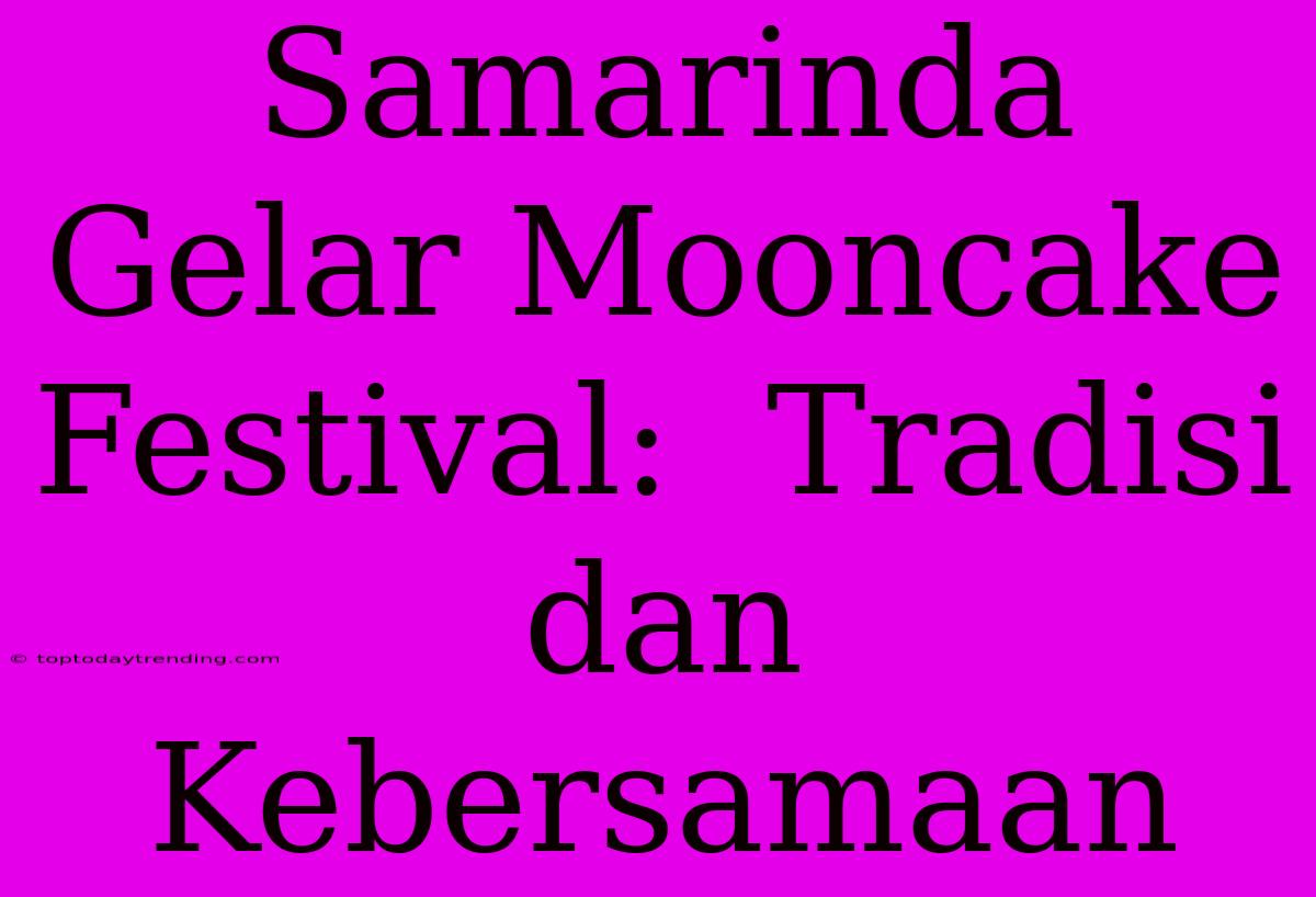 Samarinda Gelar Mooncake Festival:  Tradisi Dan Kebersamaan