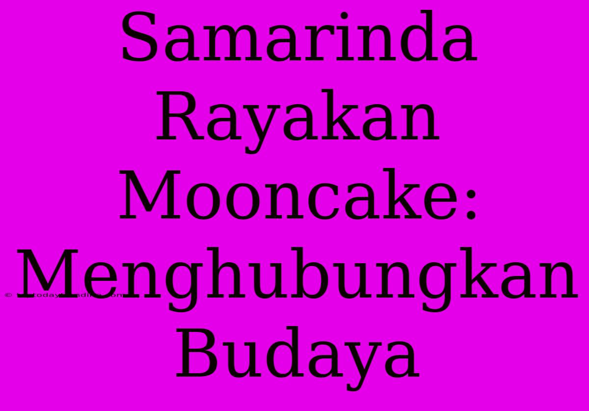 Samarinda Rayakan Mooncake:  Menghubungkan Budaya