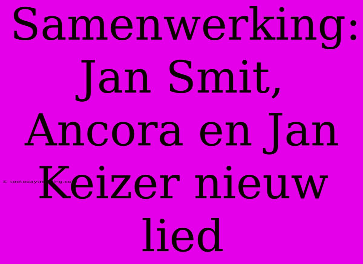 Samenwerking: Jan Smit, Ancora En Jan Keizer Nieuw Lied