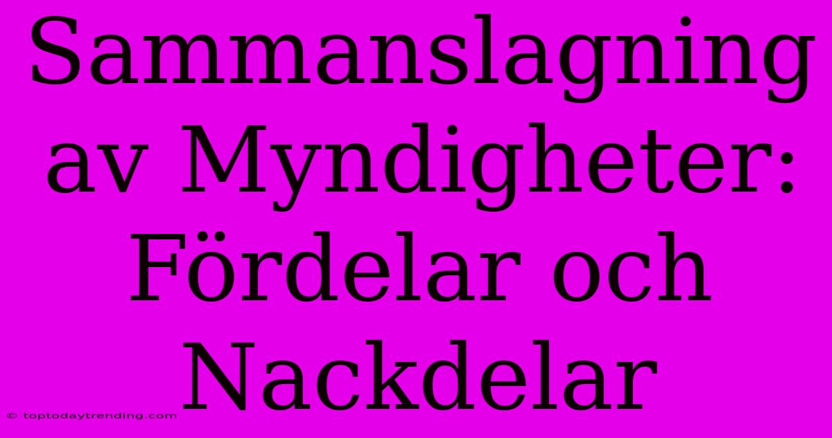 Sammanslagning Av Myndigheter: Fördelar Och Nackdelar