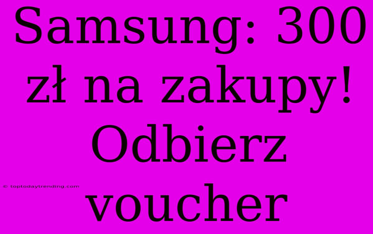 Samsung: 300 Zł Na Zakupy! Odbierz Voucher