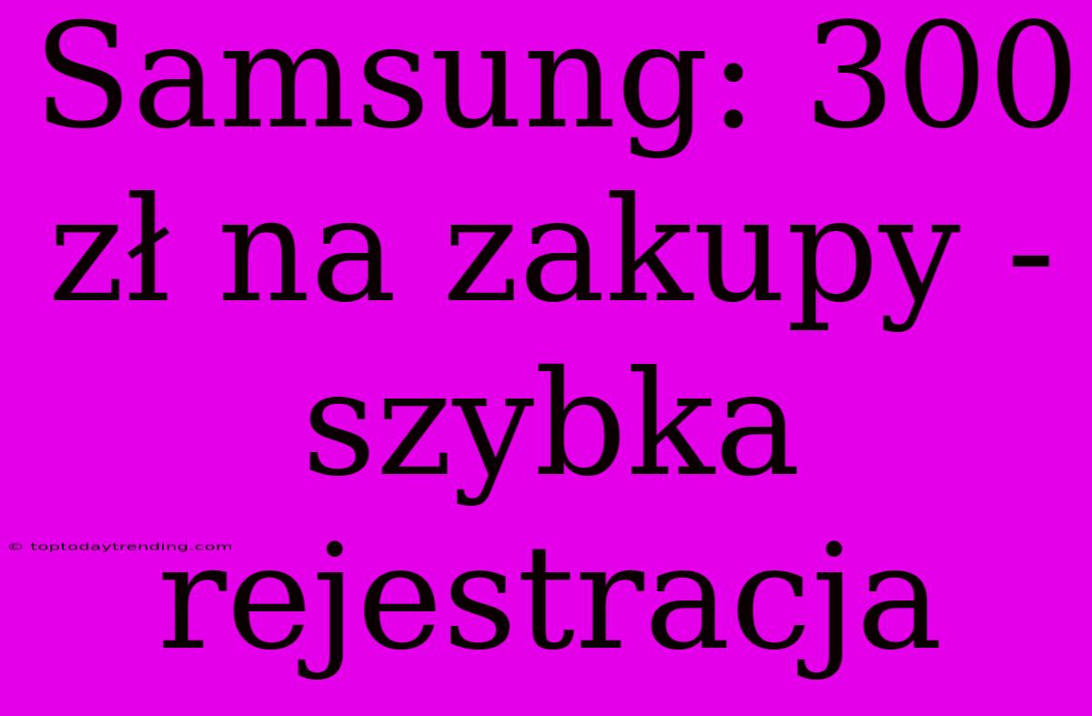 Samsung: 300 Zł Na Zakupy - Szybka Rejestracja